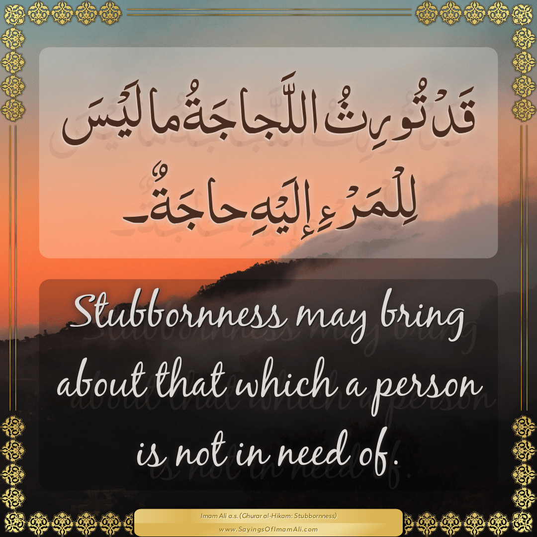 Stubbornness may bring about that which a person is not in need of.